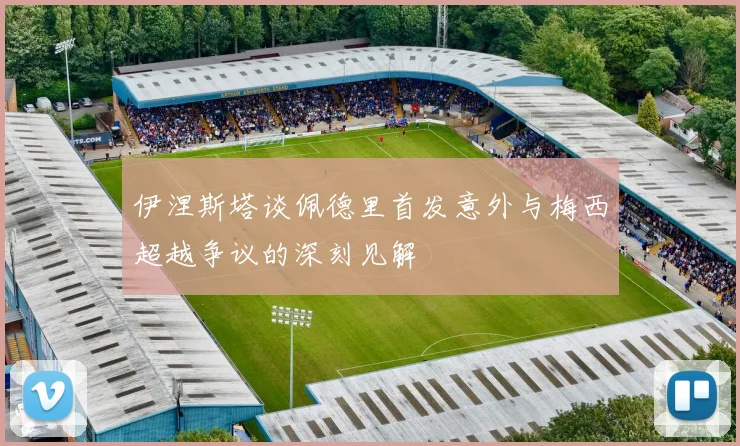 伊涅斯塔谈佩德里首发意外与梅西超越争议的深刻见解